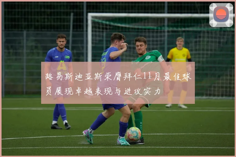 路易斯迪亚斯荣膺拜仁11月最佳球员展现卓越表现与进攻实力