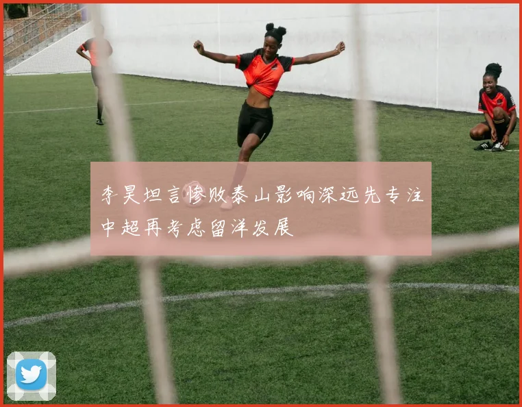 李昊坦言惨败泰山影响深远先专注中超再考虑留洋发展