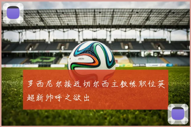 罗西尼尔接近切尔西主教练职位英超新帅呼之欲出