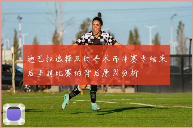 迪巴拉选择及时手术而非赛季结束后坚持比赛的背后原因分析