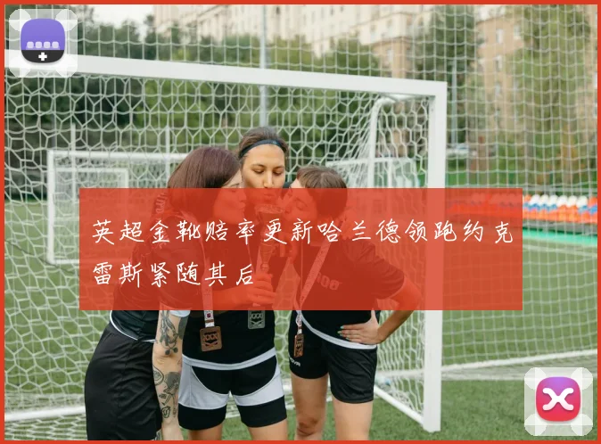 英超金靴赔率更新哈兰德领跑约克雷斯紧随其后