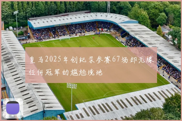 皇马2025年创纪录参赛67场却无缘任何冠军的尴尬境地