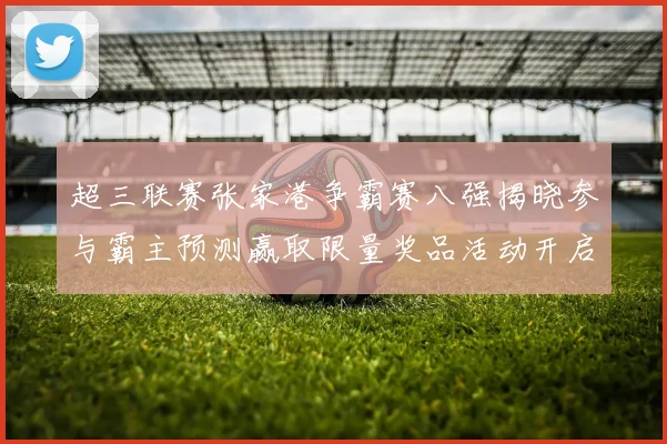 超三联赛张家港争霸赛八强揭晓参与霸主预测赢取限量奖品活动开启