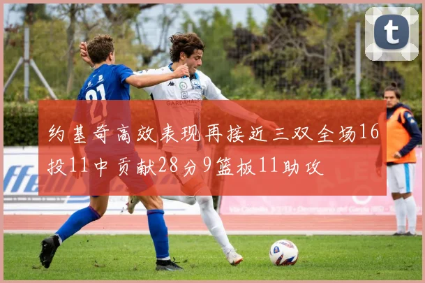 约基奇高效表现再接近三双全场16投11中贡献28分9篮板11助攻