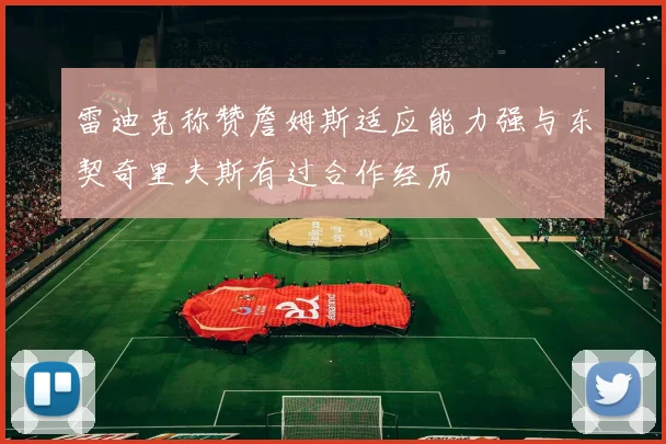 雷迪克称赞詹姆斯适应能力强与东契奇里夫斯有过合作经历