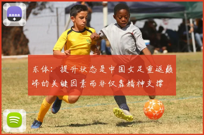 东体：提升状态是中国女足重返巅峰的关键因素而非仅靠精神支撑