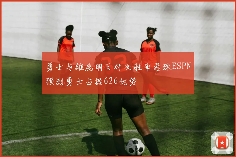 勇士与雄鹿明日对决胜率悬殊ESPN预测勇士占据626优势