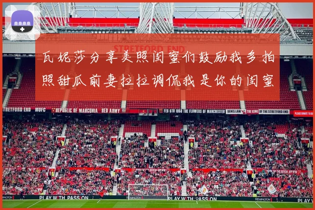 瓦妮莎分享美照闺蜜们鼓励我多拍照甜瓜前妻拉拉调侃我是你的闺蜜