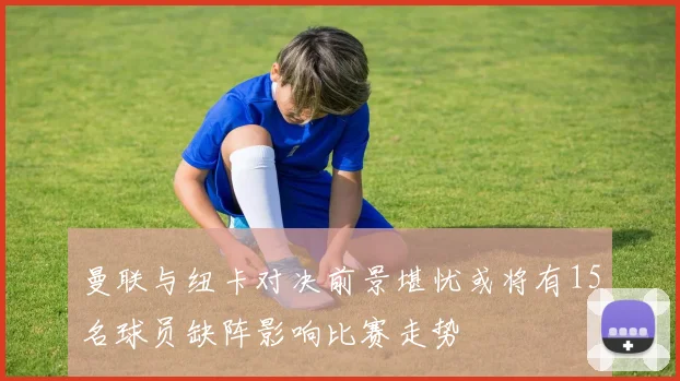 曼联与纽卡对决前景堪忧或将有15名球员缺阵影响比赛走势