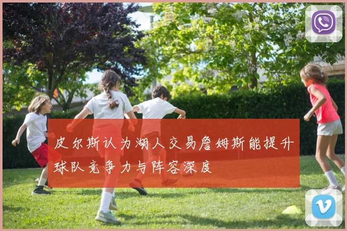 皮尔斯认为湖人交易詹姆斯能提升球队竞争力与阵容深度
