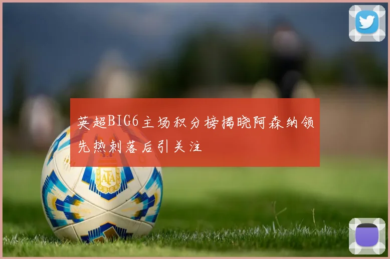 英超BIG6主场积分榜揭晓阿森纳领先热刺落后引关注