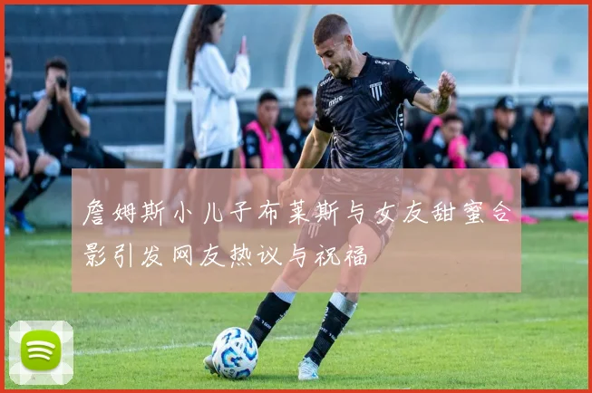 詹姆斯小儿子布莱斯与女友甜蜜合影引发网友热议与祝福