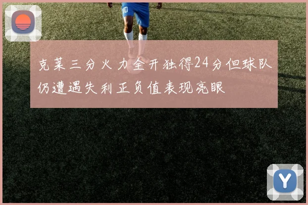 克莱三分火力全开独得24分但球队仍遭遇失利正负值表现亮眼