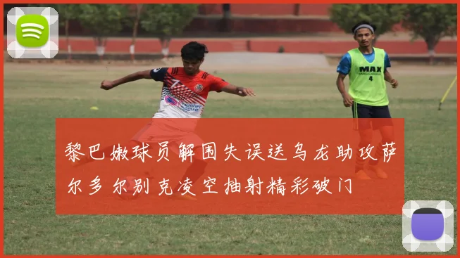 黎巴嫩球员解围失误送乌龙助攻萨尔多尔别克凌空抽射精彩破门