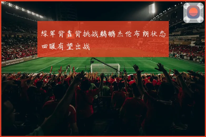 绿军背靠背挑战鹈鹕杰伦布朗状态回暖有望出战