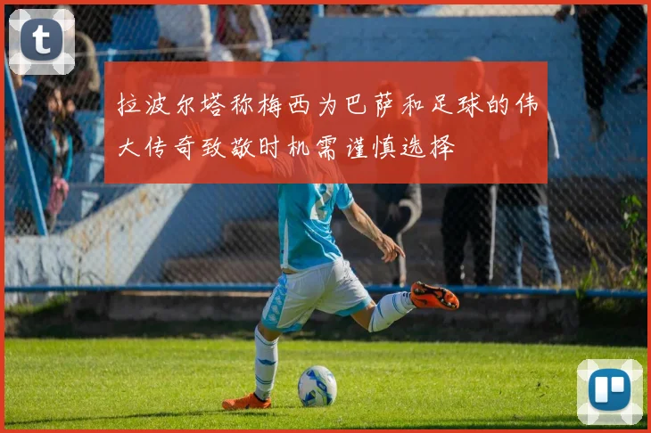 拉波尔塔称梅西为巴萨和足球的伟大传奇致敬时机需谨慎选择