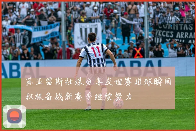 苏亚雷斯社媒分享友谊赛进球瞬间积极备战新赛季继续努力
