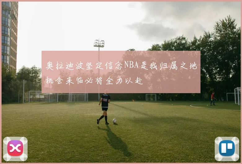 奥拉迪波坚定信念NBA是我归属之地机会来临必将全力以赴