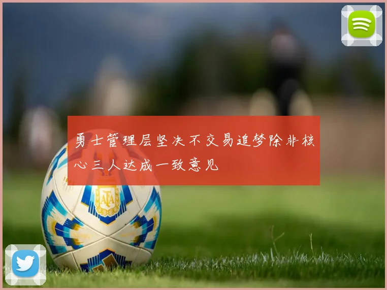 勇士管理层坚决不交易追梦除非核心三人达成一致意见