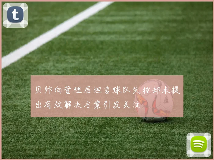贝帅向管理层坦言球队失控却未提出有效解决方案引发关注