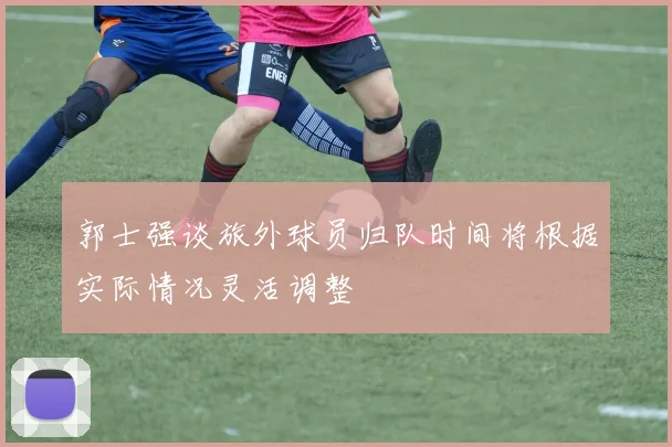 郭士强谈旅外球员归队时间将根据实际情况灵活调整