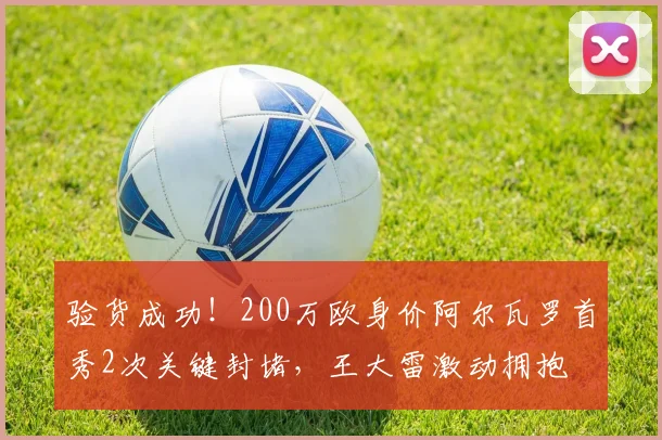 验货成功！200万欧身价阿尔瓦罗首秀2次关键封堵，王大雷激动拥抱
