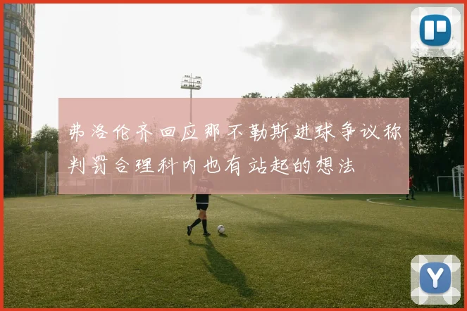 弗洛伦齐回应那不勒斯进球争议称判罚合理科内也有站起的想法