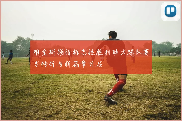 维金斯期待标志性胜利助力球队赛季转折与新篇章开启
