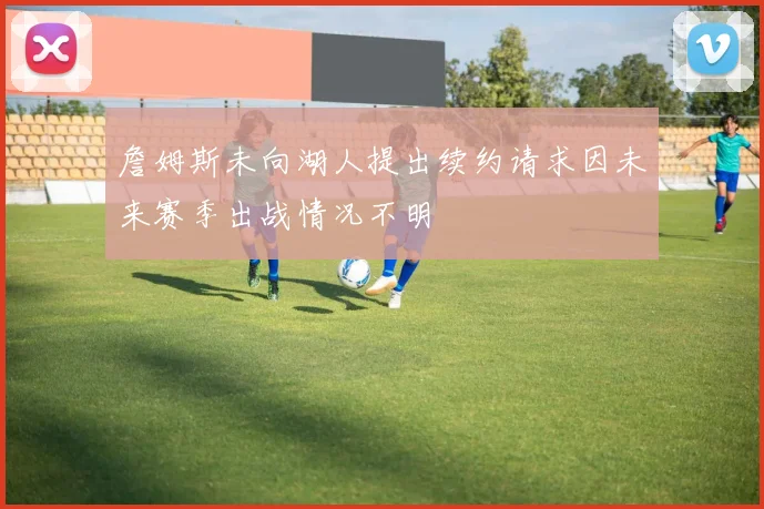 詹姆斯未向湖人提出续约请求因未来赛季出战情况不明