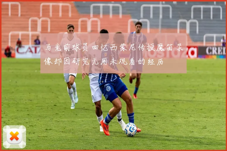 马竞前球员回忆西蒙尼传授魔笛录像却因研究无用未观看的经历