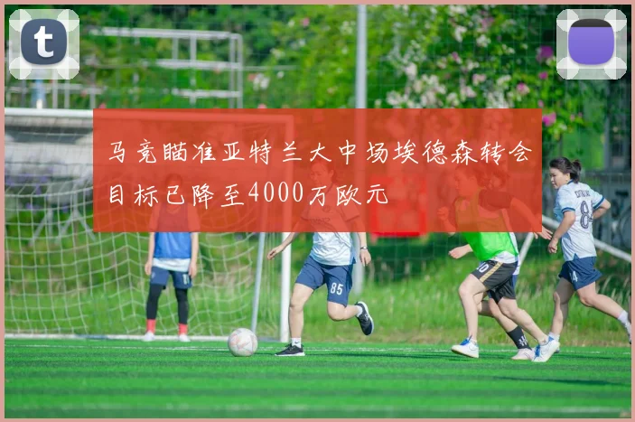 马竞瞄准亚特兰大中场埃德森转会目标已降至4000万欧元