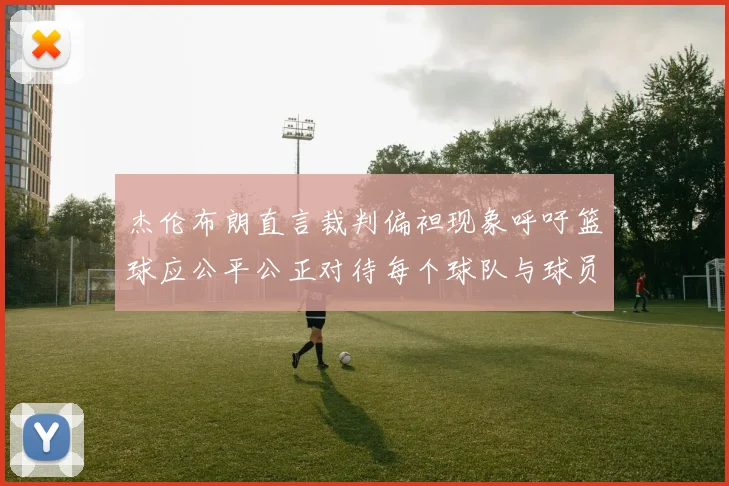 杰伦布朗直言裁判偏袒现象呼吁篮球应公平公正对待每个球队与球员