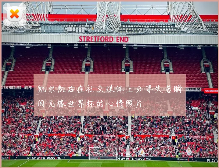 凯尔凯兹在社交媒体上分享失落瞬间无缘世界杯的心情照片