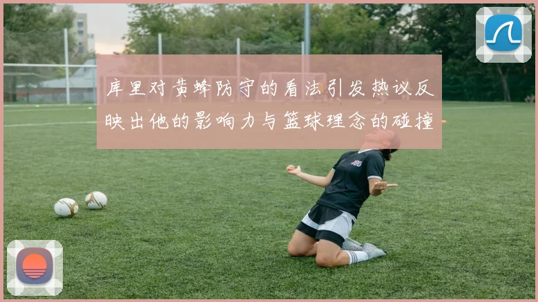库里对黄蜂防守的看法引发热议反映出他的影响力与篮球理念的碰撞