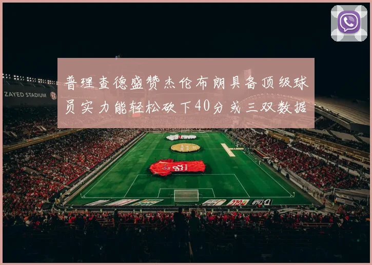 普理查德盛赞杰伦布朗具备顶级球员实力能轻松砍下40分或三双数据