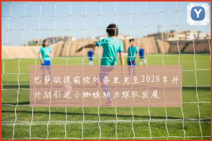 巴萨欲提前续约弗里克至2028年并计划引进小蜘蛛助力球队发展