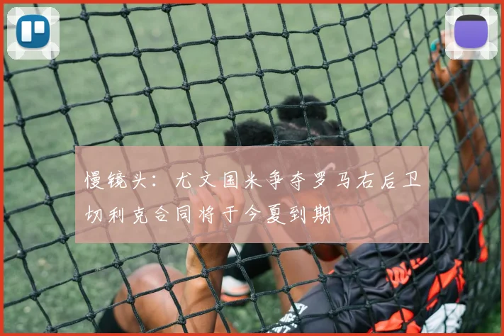 慢镜头:尤文国米争夺罗马右后卫切利克合同将于今夏到期