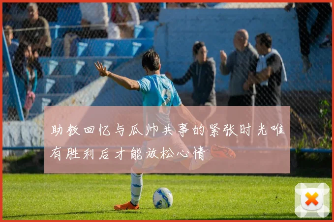 助教回忆与瓜帅共事的紧张时光唯有胜利后才能放松心情