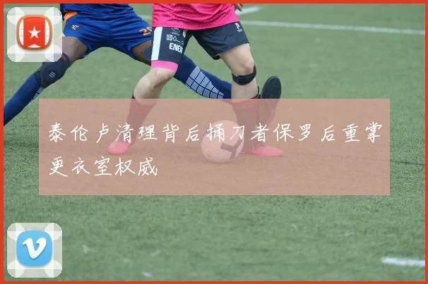 泰伦卢清理背后捅刀者保罗后重掌更衣室权威