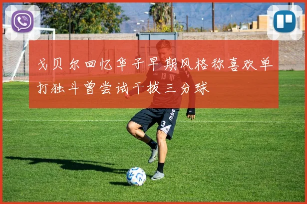 戈贝尔回忆华子早期风格称喜欢单打独斗曾尝试干拔三分球