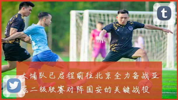 大埔队已启程前往北京全力备战亚冠二级联赛对阵国安的关键战役