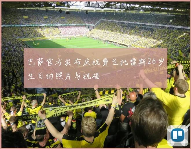 巴萨官方发布庆祝费兰托雷斯26岁生日的照片与祝福
