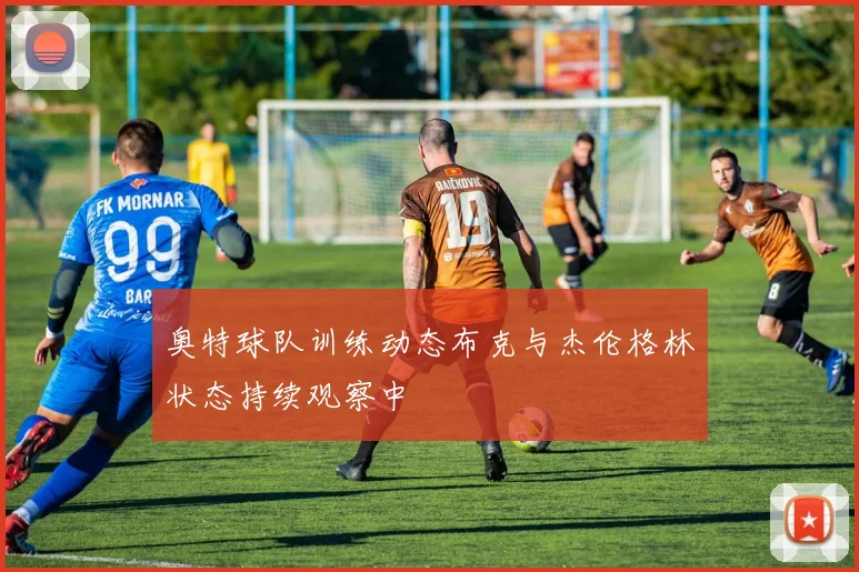 奥特球队训练动态布克与杰伦格林状态持续观察中