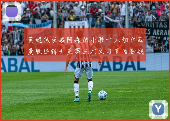 英超焦点战阿森纳小胜十人切尔西曼联逆转升至第三尤文与罗马激战平局