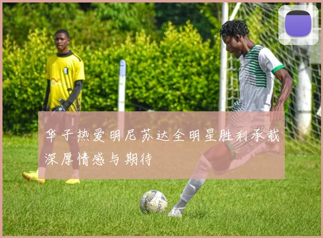 华子热爱明尼苏达全明星胜利承载深厚情感与期待