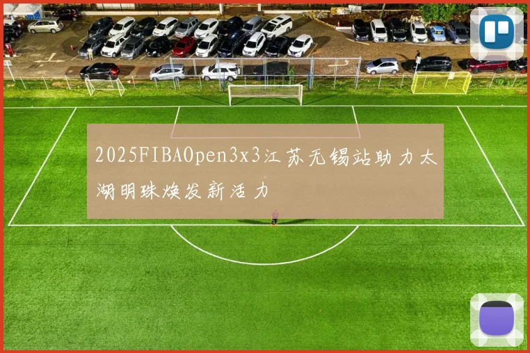 2025FIBAOpen3x3江苏无锡站助力太湖明珠焕发新活力