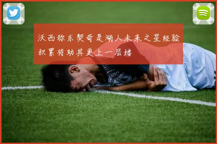 沃西称东契奇是湖人未来之星经验积累将助其更上一层楼