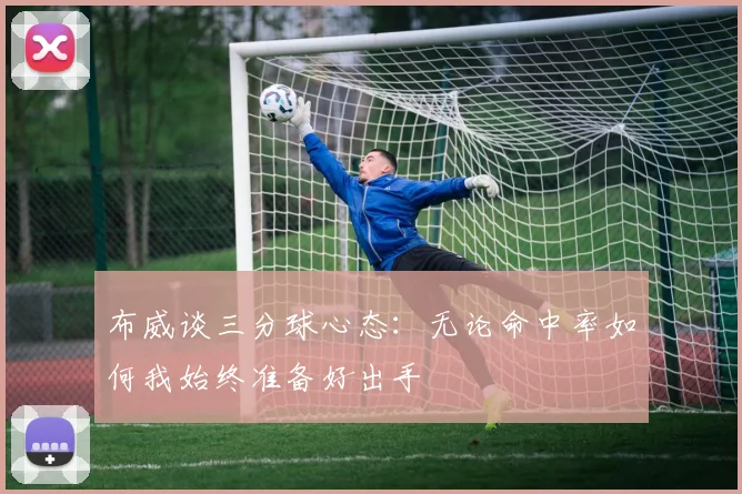 布威谈三分球心态：无论命中率如何我始终准备好出手