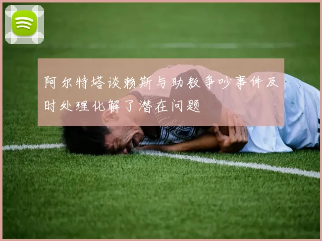 阿尔特塔谈赖斯与助教争吵事件及时处理化解了潜在问题