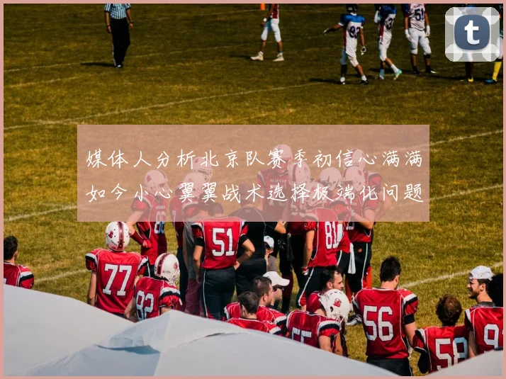 媒体人分析北京队赛季初信心满满如今小心翼翼战术选择极端化问题探讨